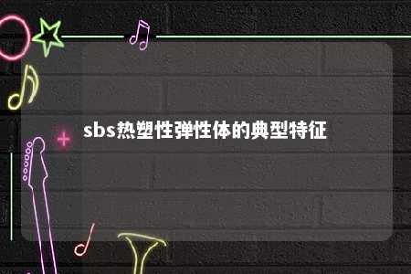 sbs热塑性弹性体的典型特征