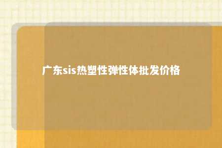 广东sis热塑性弹性体批发价格