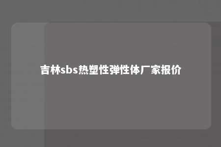吉林sbs热塑性弹性体厂家报价