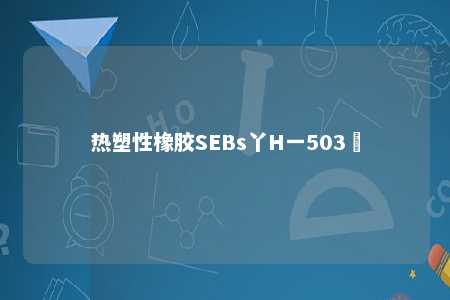 热塑性橡胶SEBs丫H一503丅