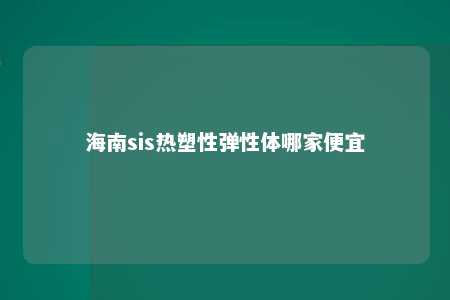 海南sis热塑性弹性体哪家便宜