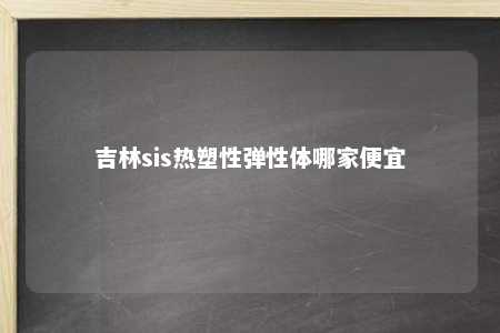 吉林sis热塑性弹性体哪家便宜