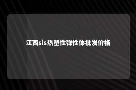江西sis热塑性弹性体批发价格