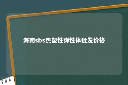 海南sbs热塑性弹性体批发价格