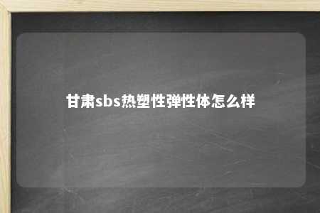 甘肃sbs热塑性弹性体怎么样