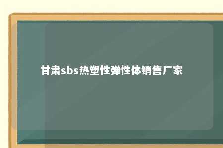 甘肃sbs热塑性弹性体销售厂家