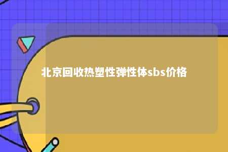 北京回收热塑性弹性体sbs价格