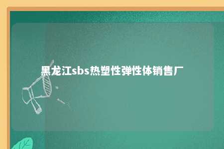 黑龙江sbs热塑性弹性体销售厂
