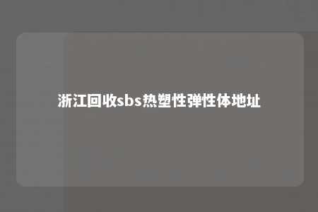浙江回收sbs热塑性弹性体地址