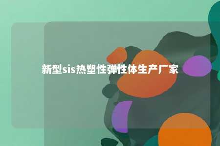新型sis热塑性弹性体生产厂家