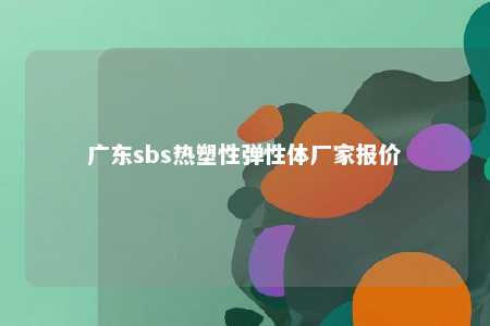 广东sbs热塑性弹性体厂家报价